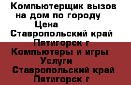 Компьютерщик вызов на дом по городу  › Цена ­ 1 300 - Ставропольский край, Пятигорск г. Компьютеры и игры » Услуги   . Ставропольский край,Пятигорск г.